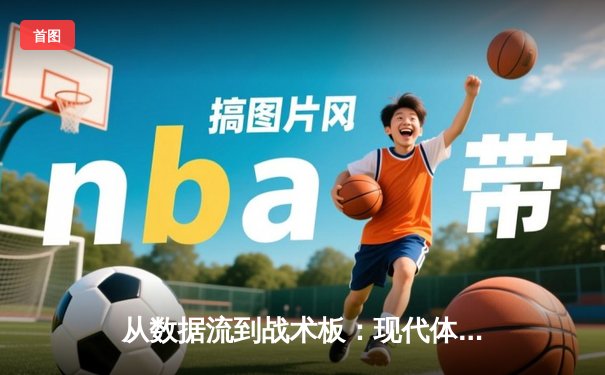 从数据流到战术板：现代体育资讯如何重塑球迷的认知维度
