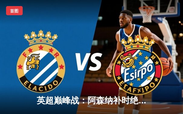 英超巅峰战：阿森纳补时绝杀3-2险胜曼联，赖斯处子球定乾坤