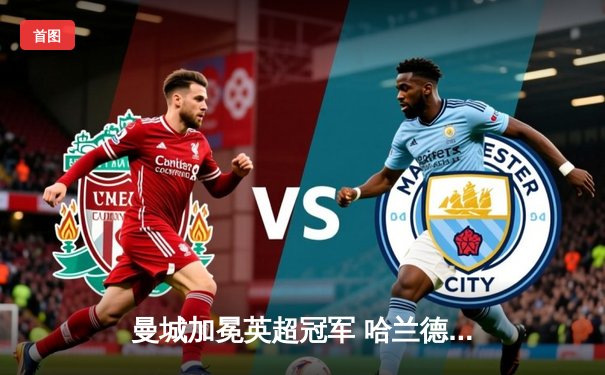 曼城加冕英超冠军 哈兰德独中两元刷新进球纪录