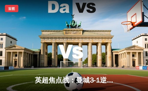 英超焦点战：曼城3-1逆转曼联，哈兰德双响锁定胜局