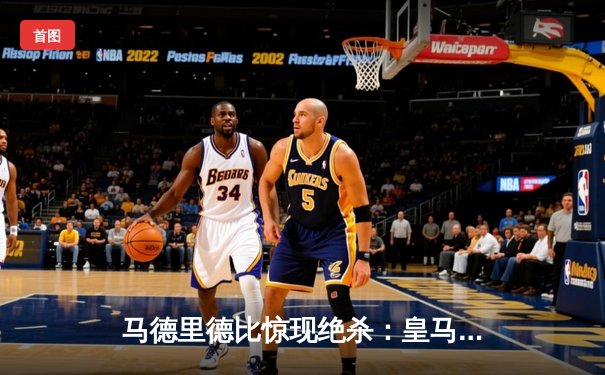 马德里德比惊现绝杀：皇马3-2逆转马竞，贝林厄姆补时建功