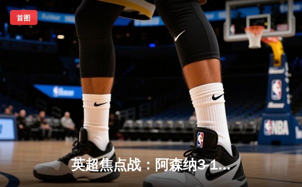 英超焦点战：阿森纳3-1力克利物浦，萨卡传射建功领跑积分榜