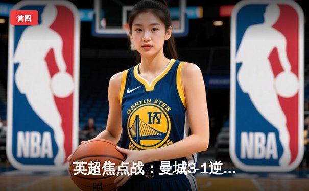 英超焦点战：曼城3-1逆转曼联，哈兰德双响助蓝月亮紧追榜首