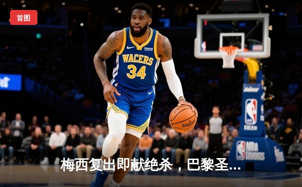 梅西复出即献绝杀，巴黎圣日耳曼2-1逆转里昂登顶法甲积分榜