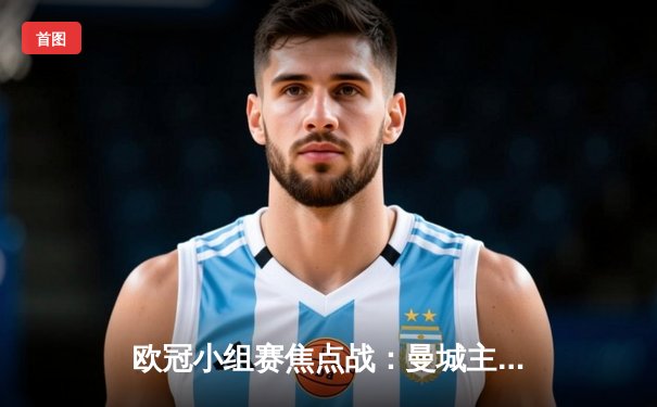 欧冠小组赛焦点战：曼城主场3-1力克巴黎，梅西破门难救主