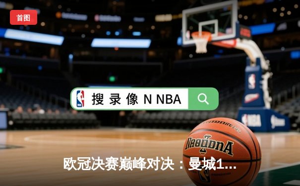 欧冠决赛巅峰对决：曼城1-0险胜国际米兰，首捧大耳朵杯