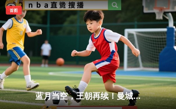 蓝月当空，王朝再续！曼城四连冠创英超历史