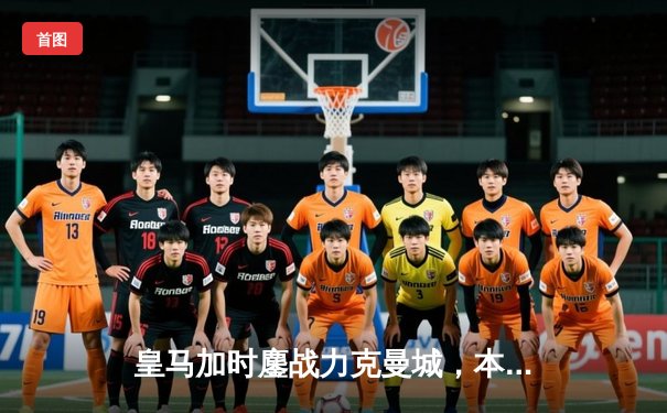 皇马加时鏖战力克曼城，本泽马点射制胜，欧冠半决赛上演进球盛宴