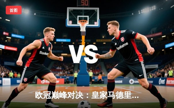 欧冠巅峰对决：皇家马德里加时鏖战3-2力克拜仁慕尼黑，第15次捧起大耳朵杯