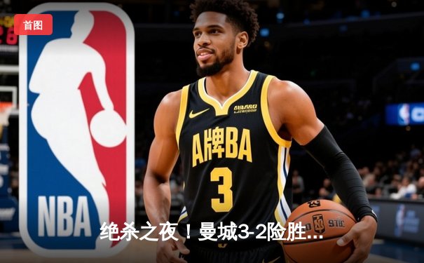 绝杀之夜！曼城3-2险胜阿森纳，哈兰德双响主导天王山之战