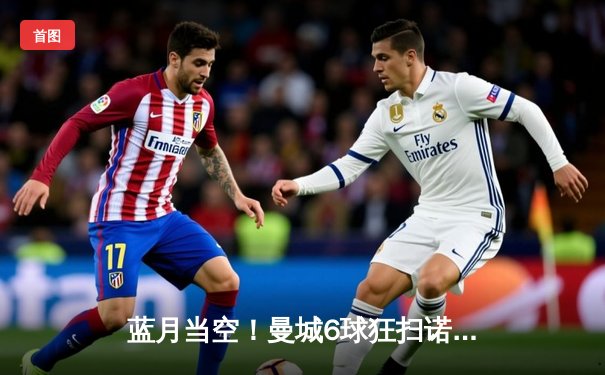 蓝月当空！曼城6球狂扫诺丁汉森林，哈兰德大四喜震撼英超
