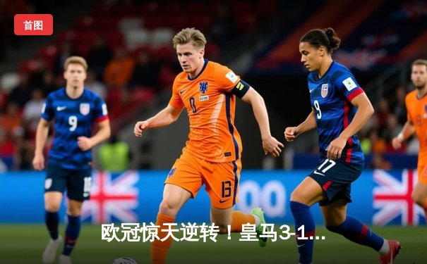 欧冠惊天逆转！皇马3-1力克多特蒙德，维尼修斯双响锁定队史第15冠