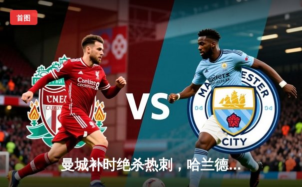 曼城补时绝杀热刺，哈兰德双响助蓝月亮登顶英超积分榜