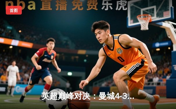 英超巅峰对决：曼城4-3逆转利物浦，哈兰德双响锁定胜局