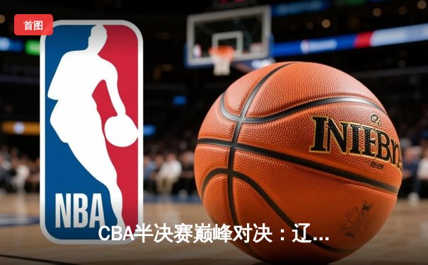 CBA半决赛巅峰对决：辽宁本钢加时险胜广东宏远，赵继伟砍30分创个人季后赛新高