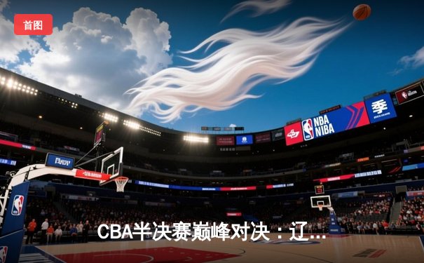 CBA半决赛巅峰对决：辽宁本钢加时险胜广东宏远，赵继伟砍30分创个人季后赛新高