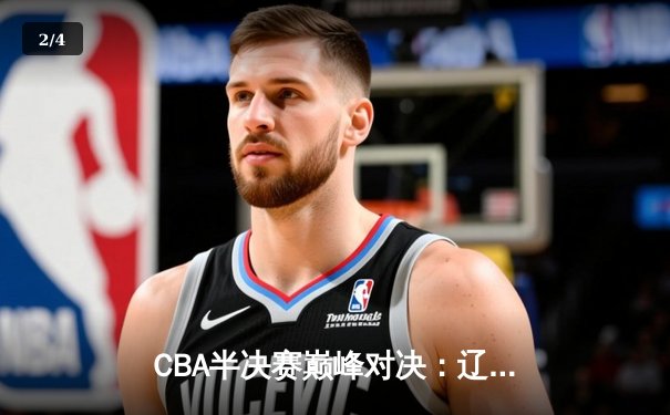 CBA半决赛巅峰对决：辽宁本钢加时险胜广东宏远，赵继伟砍30分创个人季后赛新高 - 2